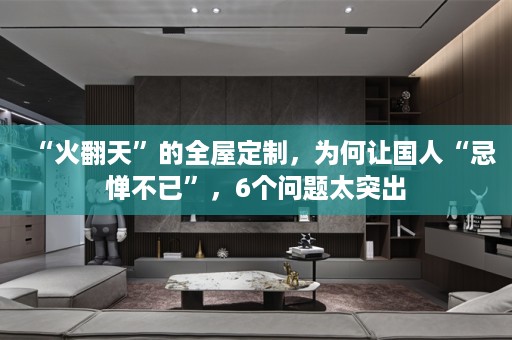 “火翻天”的，为何让国人“忌惮不已”，6个问题太突出