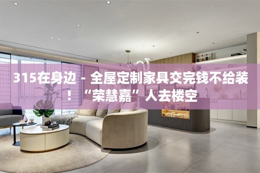 315在身边 - 家具交完钱不给装 ！“荣慧嘉”人去楼空