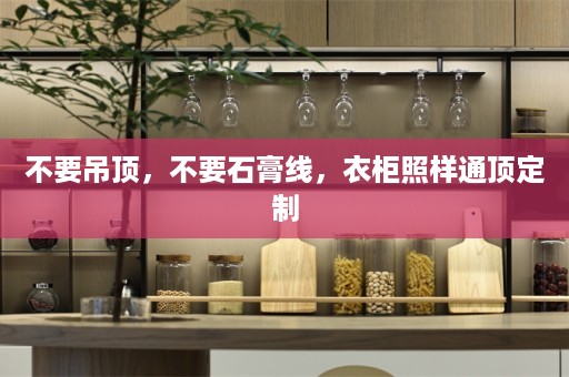 不要吊顶，不要石膏线，衣柜照样通顶定制