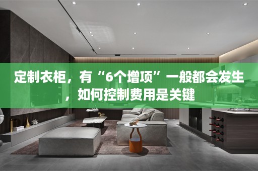定制衣柜，有“6个增项”一般都会发生，如何控制费用是关键