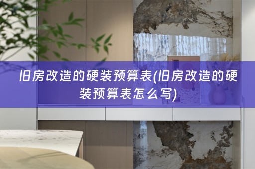 旧房改造的硬装预算表(旧房改造的硬装预算表怎么写)