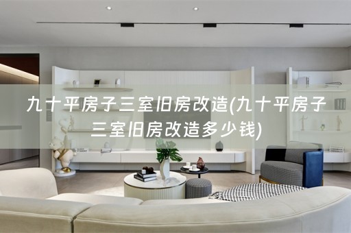 九十平房子三室旧房改造(九十平房子三室旧房改造多少钱)