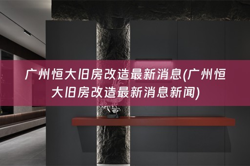广州恒大旧房改造最新消息(广州恒大旧房改造最新消息新闻)