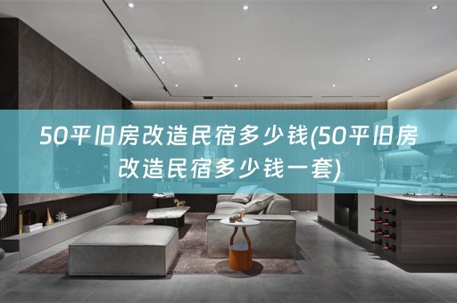 50平旧房改造民宿多少钱(50平旧房改造民宿多少钱一套)