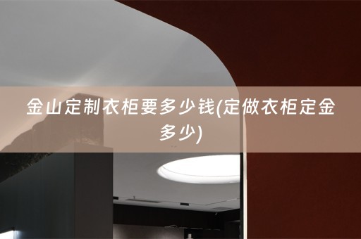 金山定制衣柜要多少钱(定做衣柜定金多少)