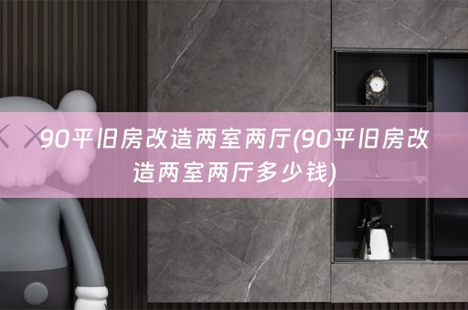 90平旧房改造两室两厅(90平旧房改造两室两厅多少钱)