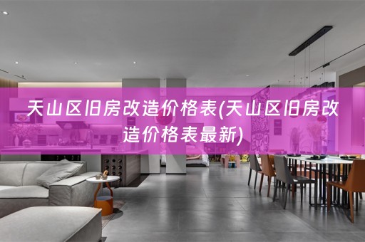 天山区旧房改造价格表(天山区旧房改造价格表最新)