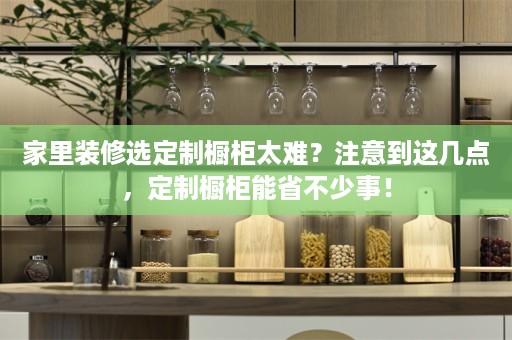 家里装修选定制橱柜太难？注意到这几点，定制橱柜能省不少事！