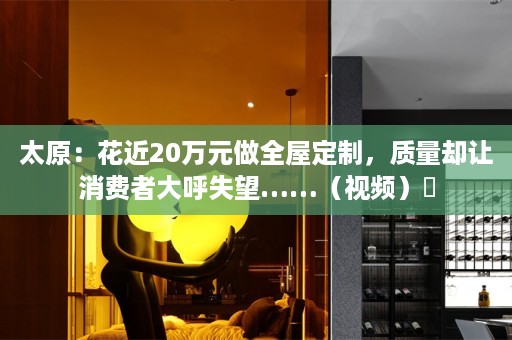太原：花近20万元做，质量却让消费者大呼失望……（视频）​
