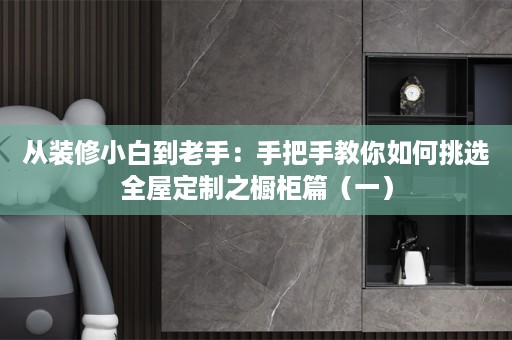 从装修小白到老手：手把手教你如何挑选之橱柜篇（一）