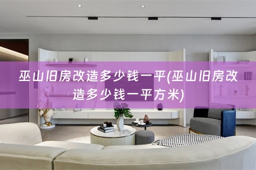 巫山旧房改造多少钱一平(巫山旧房改造多少钱一平方米)