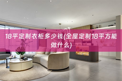 18平定制衣柜多少钱(18平方能做什么)