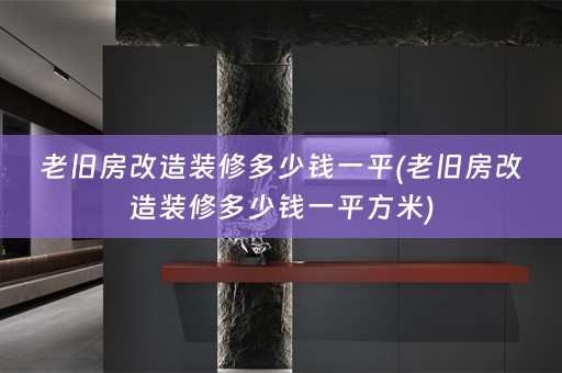 老旧房改造装修多少钱一平(老旧房改造装修多少钱一平方米)