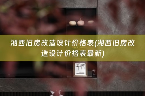 湘西旧房改造设计价格表(湘西旧房改造设计价格表最新)