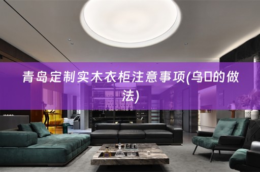 青岛定制实木衣柜注意事项(乌粿的做法)