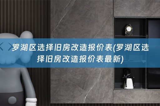 罗湖区选择旧房改造报价表(罗湖区选择旧房改造报价表最新)