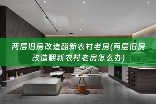 两层旧房改造翻新农村老房(两层旧房改造翻新农村老房怎么办)