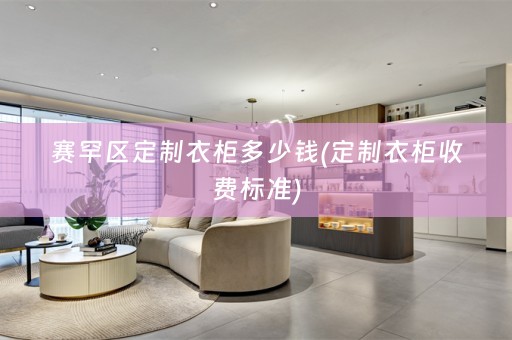 赛罕区定制衣柜多少钱(定制衣柜收费标准)