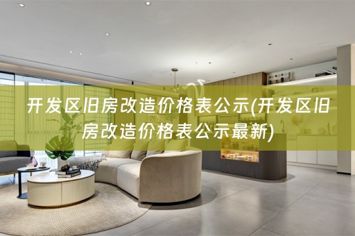 开发区旧房改造价格表公示(开发区旧房改造价格表公示最新)