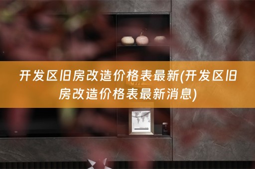 开发区旧房改造价格表最新(开发区旧房改造价格表最新消息)