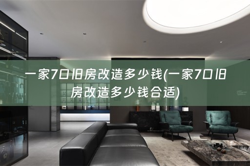 一家7口旧房改造多少钱(一家7口旧房改造多少钱合适)