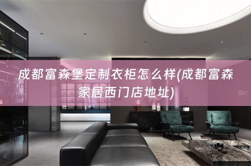 成都富森堡定制衣柜怎么样(成都富森家居西门店地址)