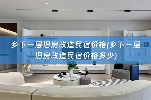 乡下一层旧房改造民宿价格(乡下一层旧房改造民宿价格多少)