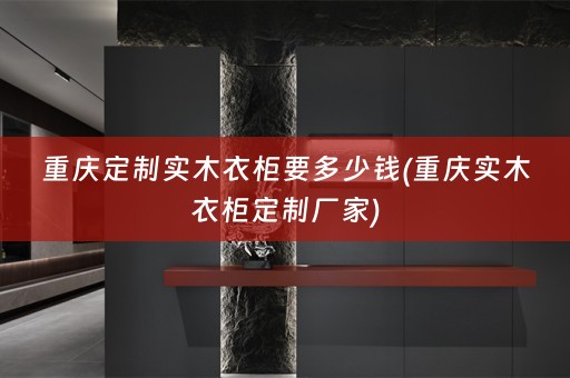 重庆定制实木衣柜要多少钱(重庆实木衣柜定制厂家)