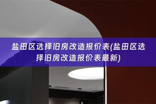 盐田区选择旧房改造报价表(盐田区选择旧房改造报价表最新)