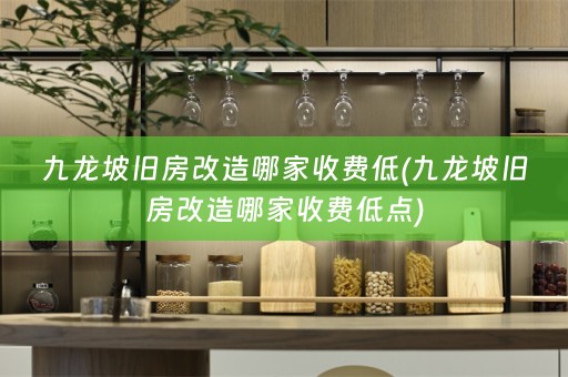 九龙坡旧房改造哪家收费低(九龙坡旧房改造哪家收费低点)