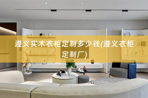 遵义实木衣柜定制多少钱(遵义衣柜定制厂)
