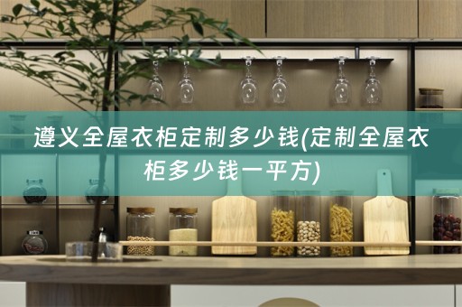 遵义全屋衣柜定制多少钱(定制全屋衣柜多少钱一平方)