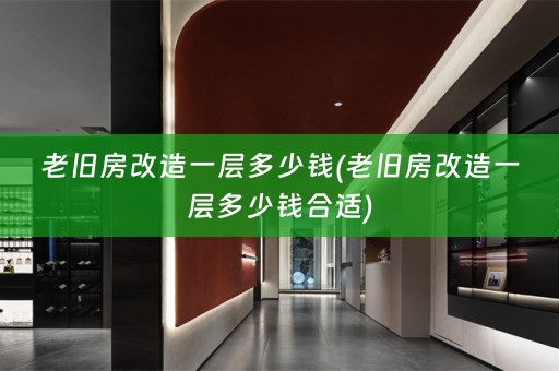 老旧房改造一层多少钱(老旧房改造一层多少钱合适)