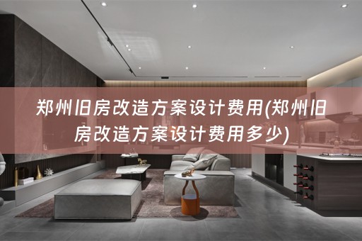 郑州旧房改造方案设计费用(郑州旧房改造方案设计费用多少)
