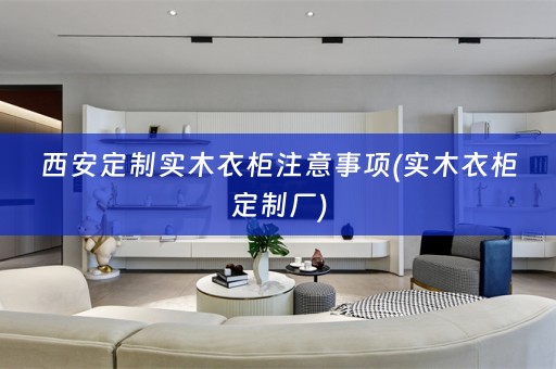 西安定制实木衣柜注意事项(实木衣柜定制厂)