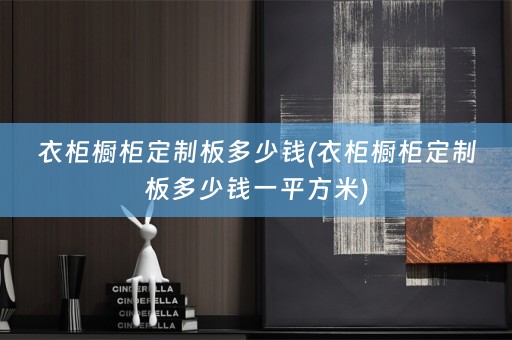 衣柜橱柜定制板多少钱(衣柜橱柜定制板多少钱一平方米)