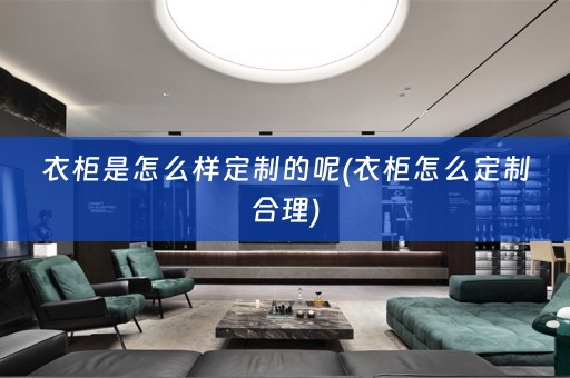 衣柜是怎么样定制的呢(衣柜怎么定制合理)