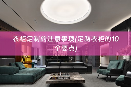 衣柜定制的注意事项(定制衣柜的10个要点)