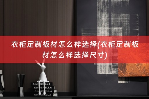 衣柜定制板材怎么样选择(衣柜定制板材怎么样选择尺寸)