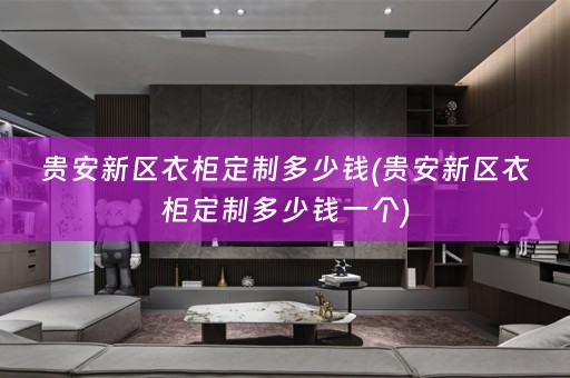 贵安新区衣柜定制多少钱(贵安新区衣柜定制多少钱一个)
