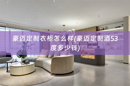 豪迈定制衣柜怎么样(豪迈定制酒53度多少钱) 豪迈定制衣柜怎么样(豪迈定制酒53度多少钱)