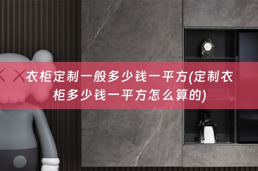 衣柜定制一般多少钱一平方(定制衣柜多少钱一平方怎么算的)