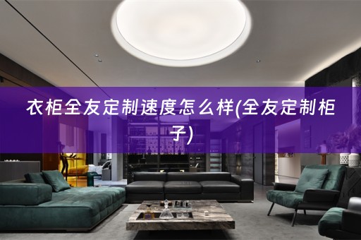 衣柜全友定制速度怎么样(全友定制柜子)