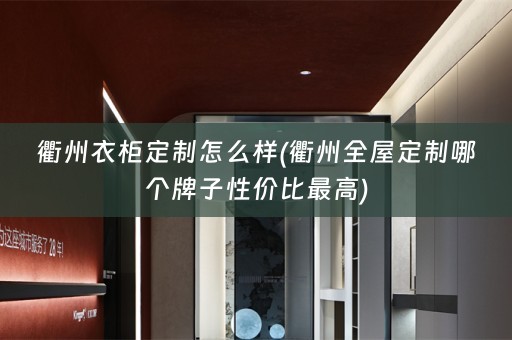 衢州衣柜定制怎么样(衢州哪个牌子性价比最高)