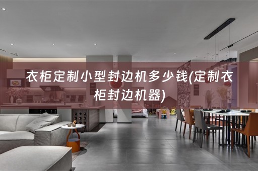 衣柜定制小型封边机多少钱(定制衣柜封边机器)
