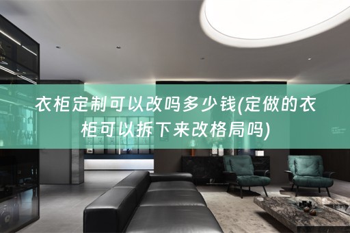衣柜定制可以改吗多少钱(定做的衣柜可以拆下来改格局吗)