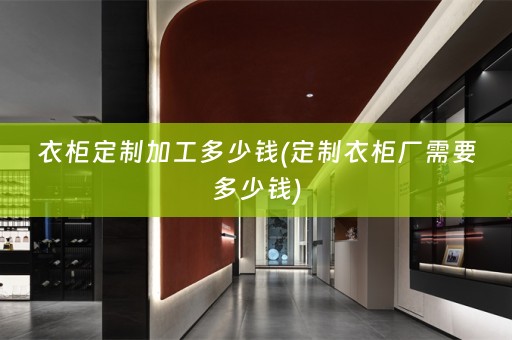 衣柜定制加工多少钱(定制衣柜厂需要多少钱)