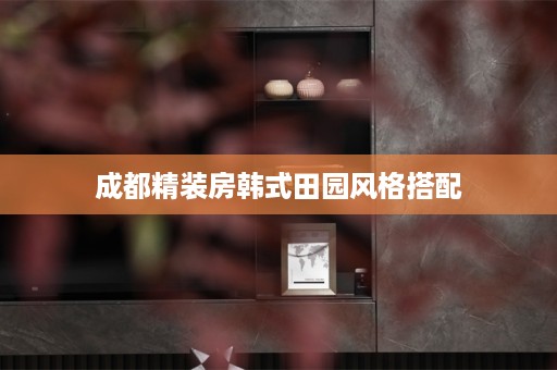成都精装房韩式田园风格搭配