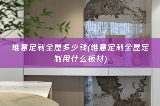 维意定制全屋多少钱(维意定制用什么板材)