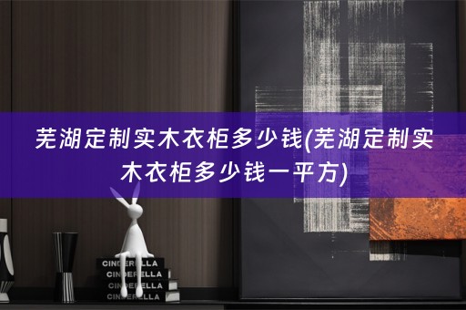 芜湖定制实木衣柜多少钱(芜湖定制实木衣柜多少钱一平方)